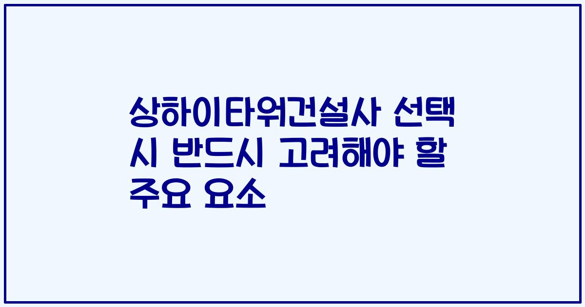 상하이타워건설사 선택 시 반드시 고려해야 할 주요 요소