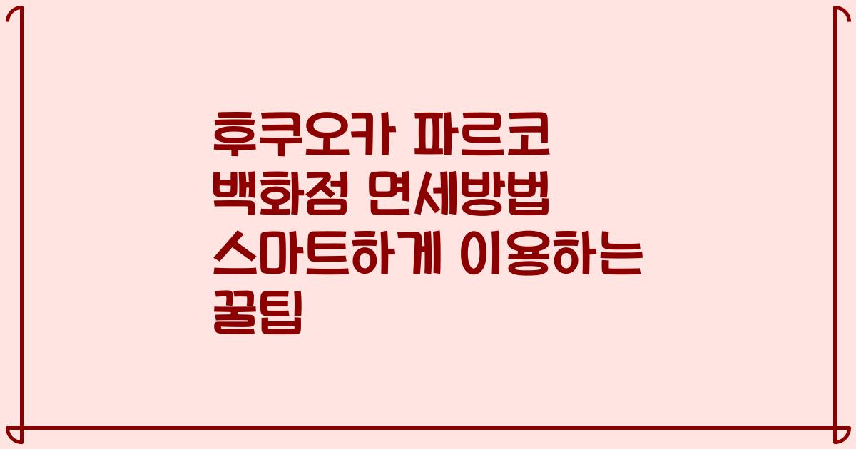 후쿠오카 파르코 백화점 면세방법 스마트하게 이용하는 꿀팁