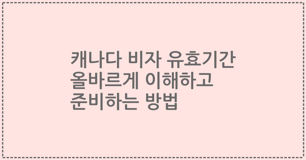 캐나다 비자 유효기간 올바르게 이해하고 준비하는 방법