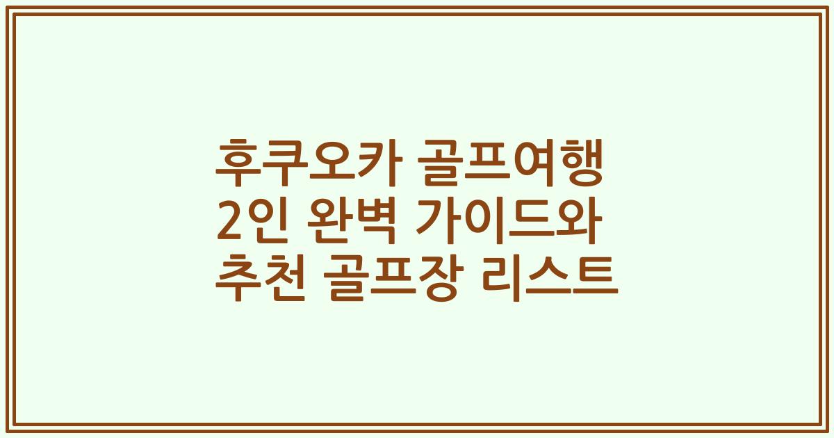 후쿠오카 골프여행 2인 완벽 가이드와 추천 골프장 리스트