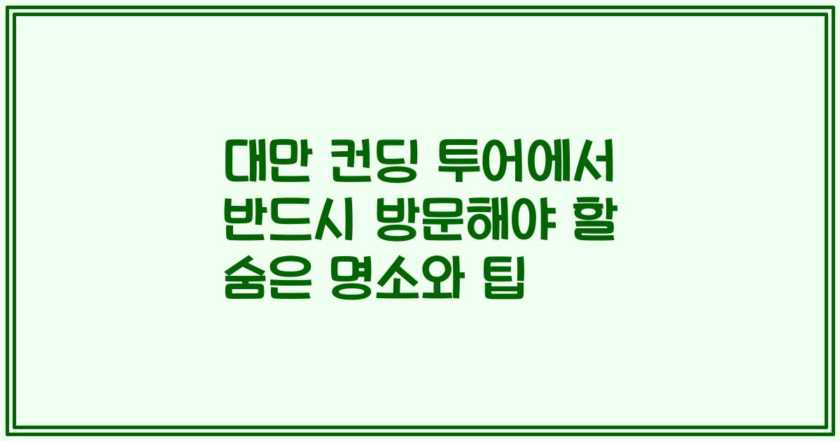 대만 컨딩 투어에서 반드시 방문해야 할 숨은 명소와 팁
