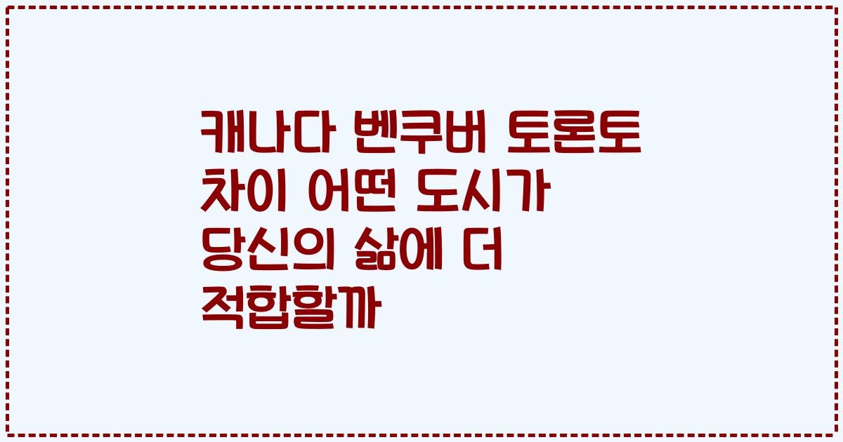 캐나다 벤쿠버 토론토 차이 어떤 도시가 당신의 삶에 더 적합할까