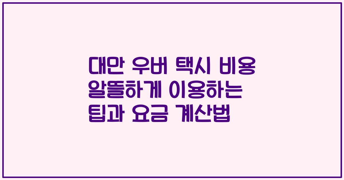 대만 우버 택시 비용 알뜰하게 이용하는 팁과 요금 계산법