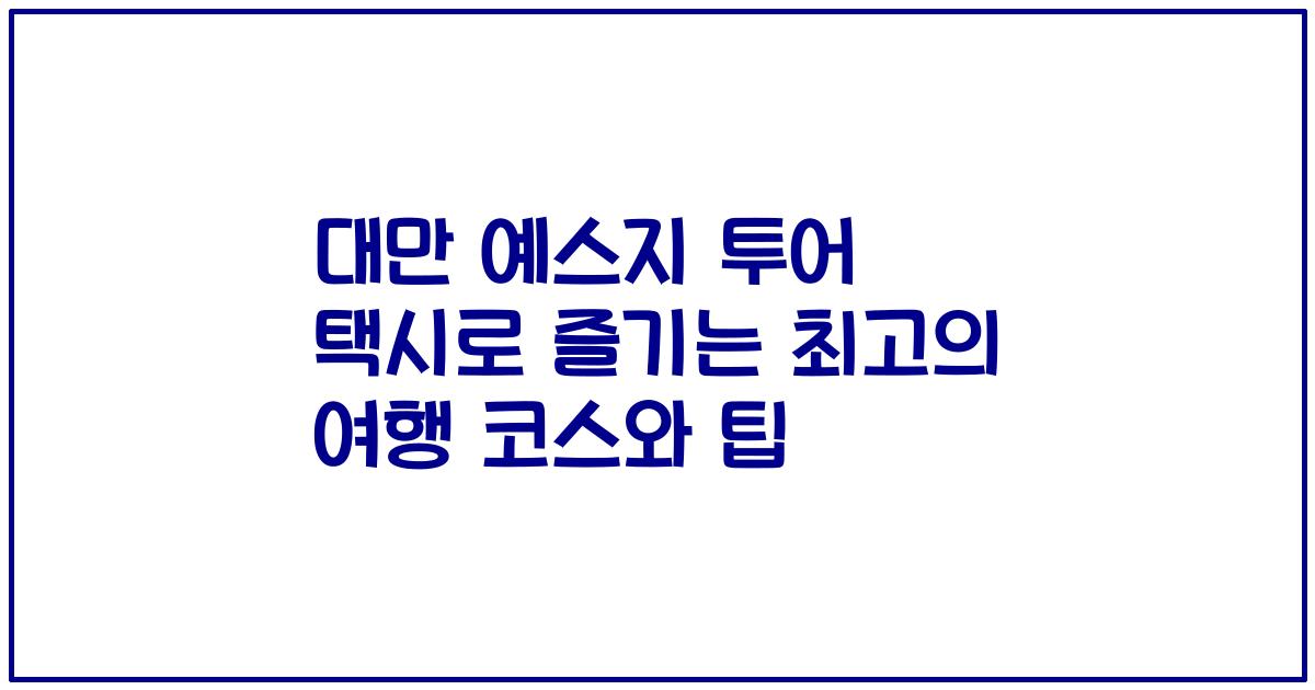 대만 예스지 투어 택시로 즐기는 최고의 여행 코스와 팁
