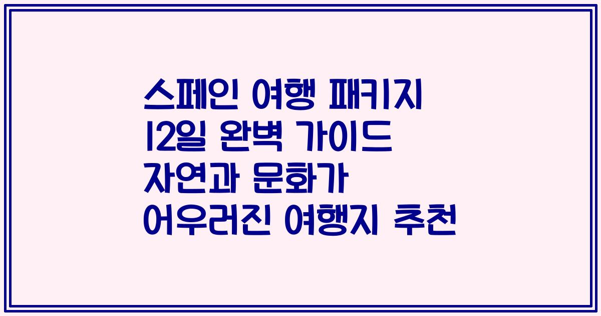 스페인 여행 패키지 12일 완벽 가이드 자연과 문화가 어우러진 여행지 추천