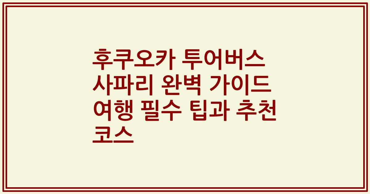 후쿠오카 투어버스 사파리 완벽 가이드 여행 필수 팁과 추천 코스