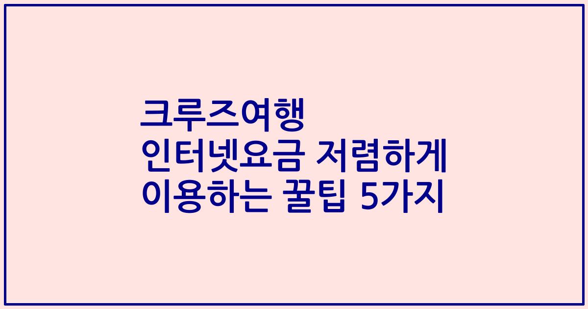 크루즈여행 인터넷요금 저렴하게 이용하는 꿀팁 5가지