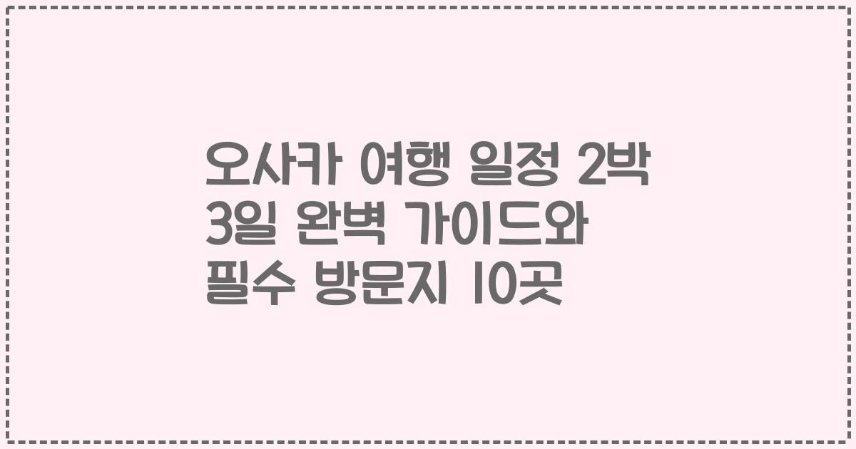 오사카 여행 일정 2박 3일 완벽 가이드와 필수 방문지 10곳